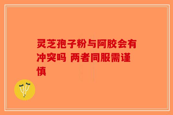 灵芝孢子粉与阿胶会有冲突吗 两者同服需谨慎