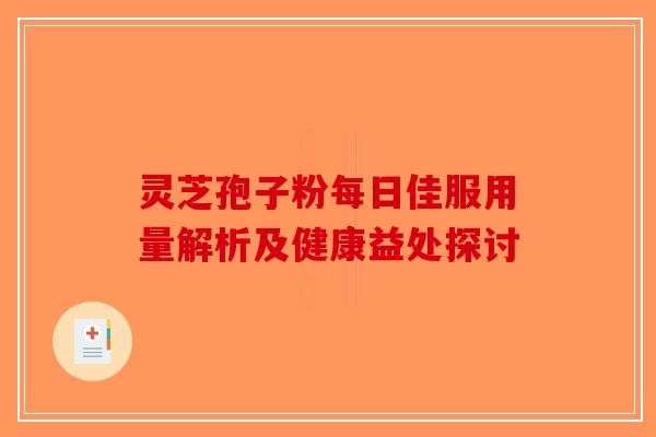 灵芝孢子粉每日佳服用量解析及健康益处探讨 灵芝孢子粉每日佳服用量解析及健康益处探讨