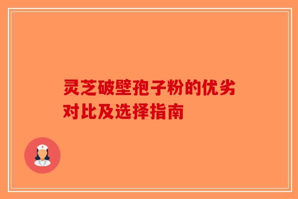 灵芝破壁孢子粉的优劣对比及选择指南