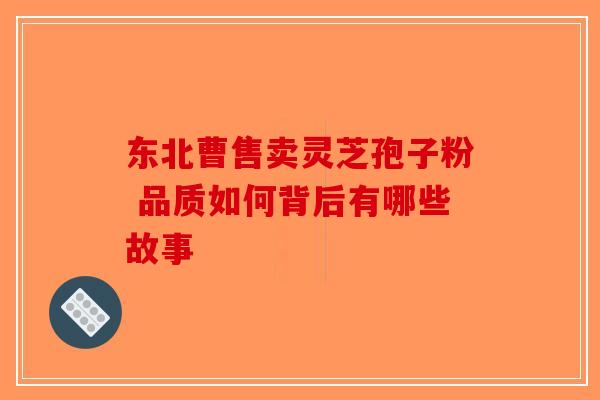 东北曹售卖灵芝孢子粉 品质如何背后有哪些故事