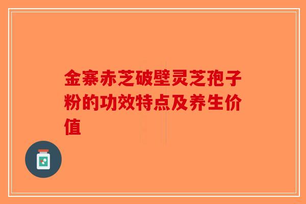 金寨赤芝破壁灵芝孢子粉的功效特点及养生价值