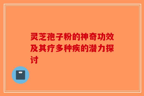 灵芝孢子粉的神奇功效及其疗多种疾的潜力探讨