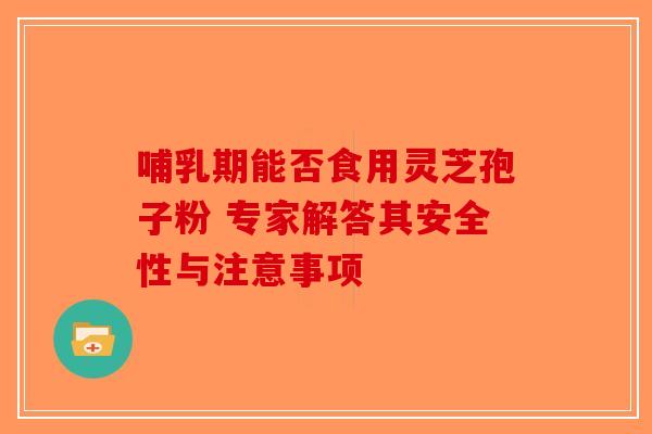 哺乳期能否食用灵芝孢子粉 专家解答其安全性与注意事项