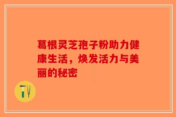 葛根灵芝孢子粉助力健康生活，焕发活力与美丽的秘密