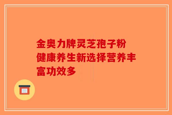 金奥力牌灵芝孢子粉 健康养生新选择营养丰富功效多 金奥力牌灵芝孢子粉 健康养生新选择营养丰富功效多