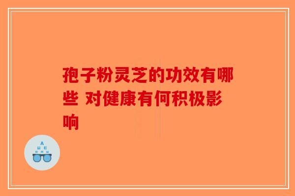 孢子粉灵芝的功效有哪些 对健康有何积极影响
