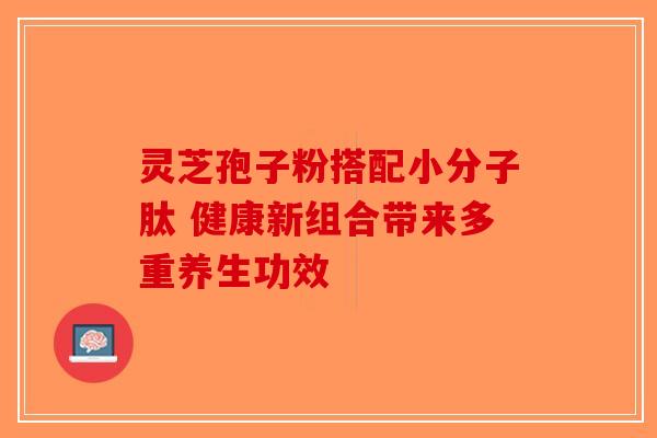 灵芝孢子粉搭配小分子肽 健康新组合带来多重养生功效 灵芝孢子粉搭配小分子肽 健康新组合带来多重养生功效