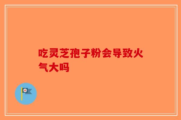 吃灵芝孢子粉会导致火气大吗