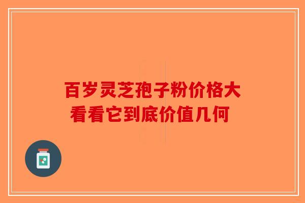 百岁灵芝孢子粉价格大 看看它到底价值几何