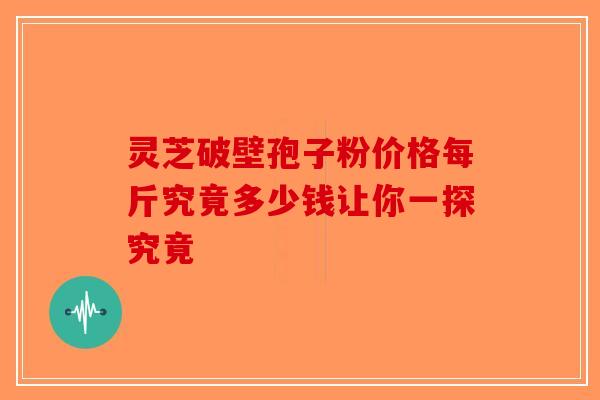 灵芝破壁孢子粉价格每斤究竟多少钱让你一探究竟