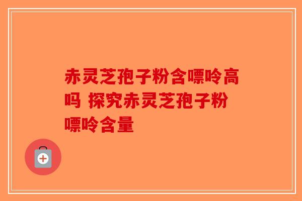 赤灵芝孢子粉含嘌呤高吗 探究赤灵芝孢子粉嘌呤含量