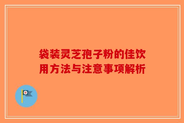 袋装灵芝孢子粉的佳饮用方法与注意事项解析 袋装灵芝孢子粉的佳饮用方法与注意事项解析