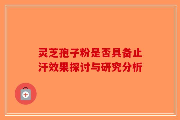 灵芝孢子粉是否具备止汗效果探讨与研究分析 灵芝孢子粉是否具备止汗效果探讨与研究分析