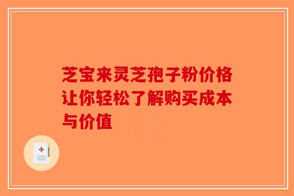 芝宝来灵芝孢子粉价格让你轻松了解购买成本与价值 芝宝来灵芝孢子粉价格让你轻松了解购买成本与价值