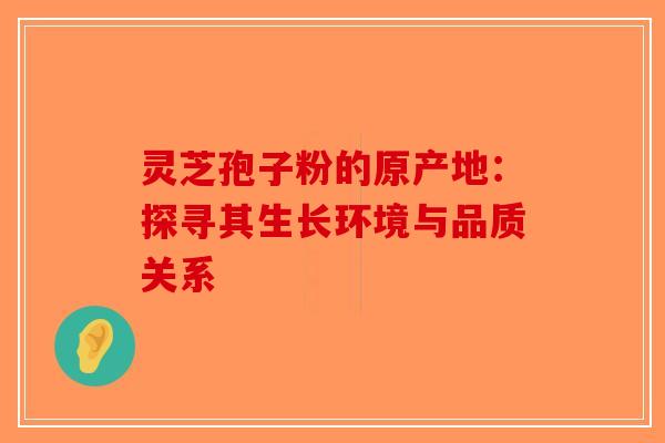 灵芝孢子粉的原产地：探寻其生长环境与品质关系