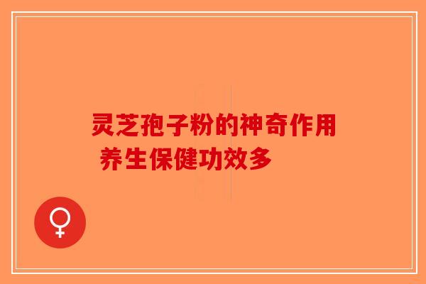 灵芝孢子粉的神奇作用 养生保健功效多 灵芝孢子粉的神奇作用 养生保健功效多