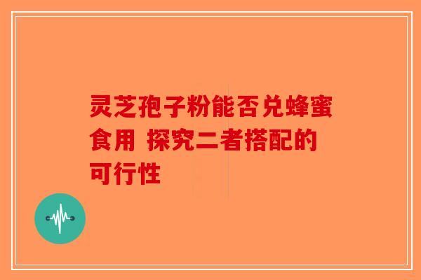 灵芝孢子粉能否兑蜂蜜食用 探究二者搭配的可行性