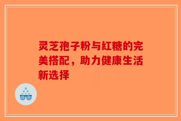 灵芝孢子粉与红糖的完美搭配，助力健康生活新选择