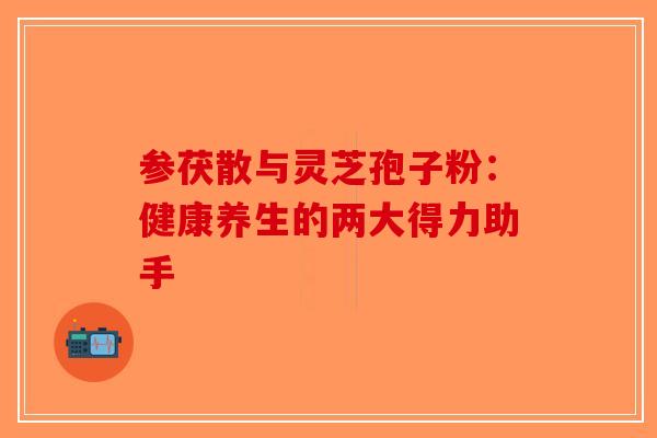 参茯散与灵芝孢子粉:健康养生的两大得力助手 参茯散与灵芝孢子粉:健康养生的两大得力助手
