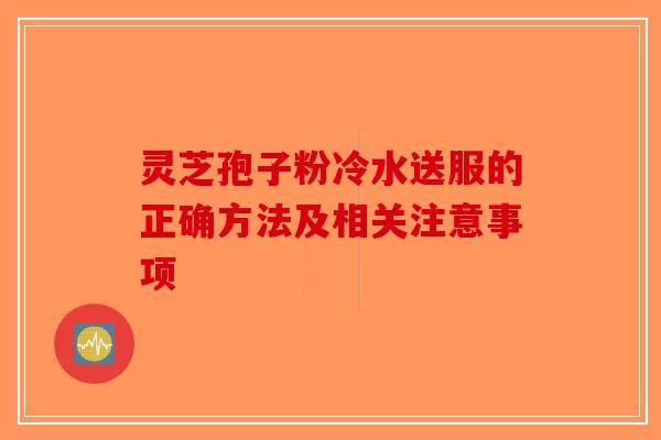 灵芝孢子粉冷水送服的正确方法及相关注意事项