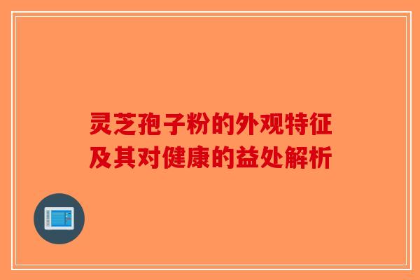 灵芝孢子粉的外观特征及其对健康的益处解析 灵芝孢子粉的外观特征及其对健康的益处解析