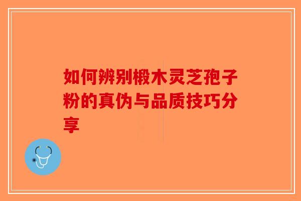 如何辨别椴木灵芝孢子粉的真伪与品质技巧分享 如何辨别椴木灵芝孢子粉的真伪与品质技巧分享