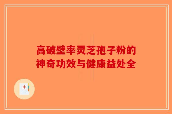 高破壁率灵芝孢子粉的神奇功效与健康益处全