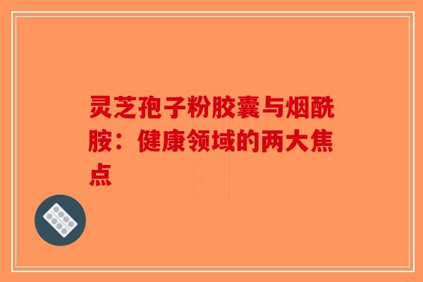 灵芝孢子粉胶囊与烟酰胺:健康领域的两大焦点 灵芝孢子粉胶囊与烟酰胺:健康领域的两大焦点