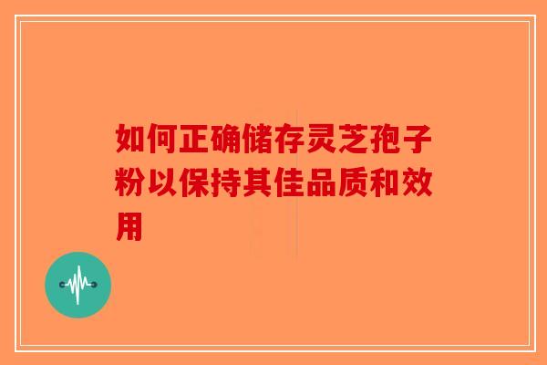 如何正确储存灵芝孢子粉以保持其佳品质和效用 如何正确储存灵芝孢子粉以保持其佳品质和效用