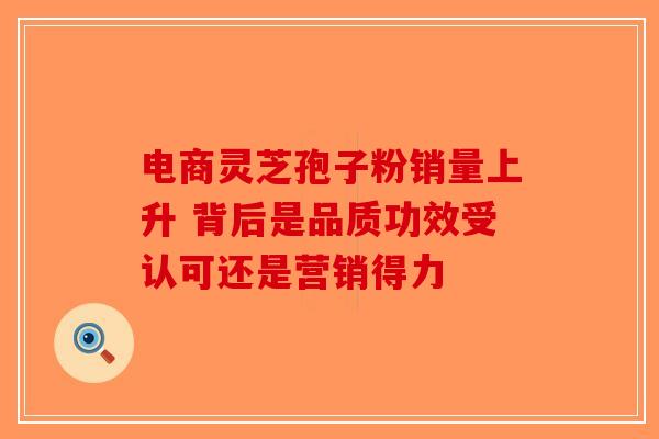 电商灵芝孢子粉销量上升 背后是品质功效受认可还是营销得力