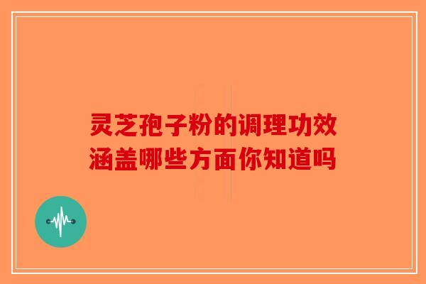 灵芝孢子粉的调理功效涵盖哪些方面你知道吗 灵芝孢子粉的调理功效涵盖哪些方面你知道吗
