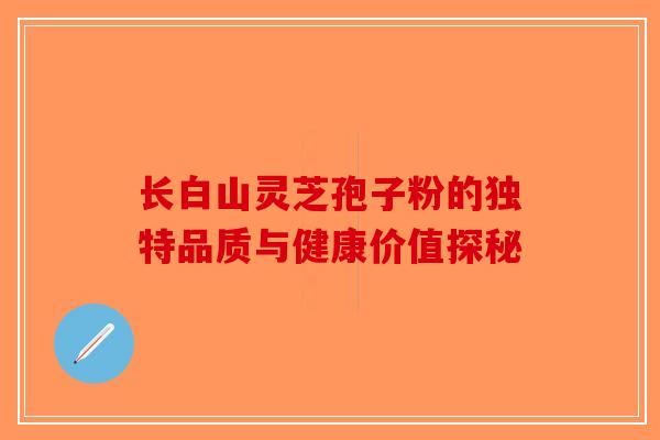 长白山灵芝孢子粉的独特品质与健康价值探秘