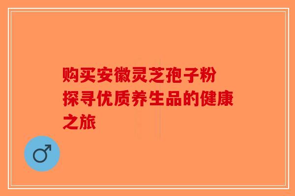 购买安徽灵芝孢子粉 探寻优质养生品的健康之旅