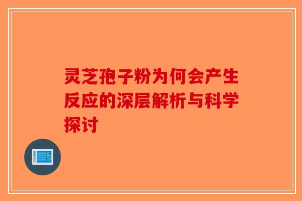 灵芝孢子粉为何会产生反应的深层解析与科学探讨
