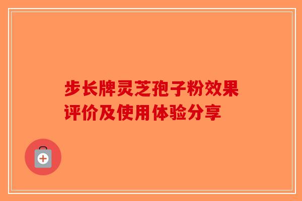 步长牌灵芝孢子粉效果评价及使用体验分享