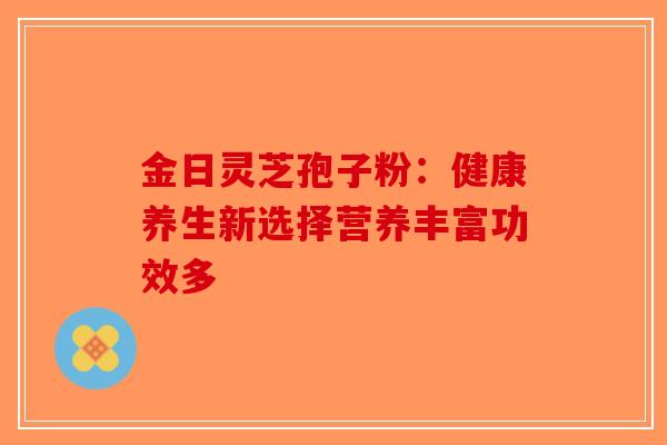 金日灵芝孢子粉:健康养生新选择营养丰富功效多 金日灵芝孢子粉:健康养生新选择营养丰富功效多