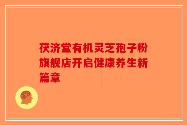茯济堂有机灵芝孢子粉旗舰店开启健康养生新篇章