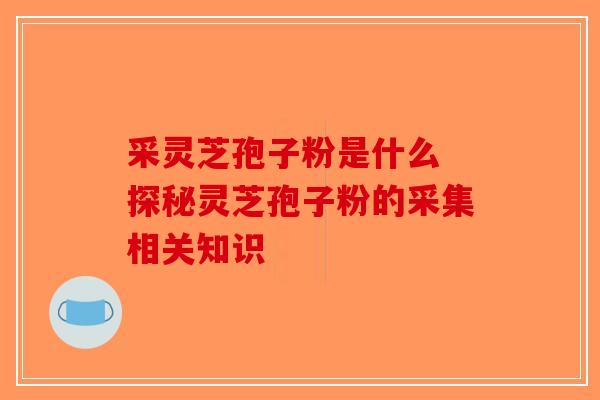 采灵芝孢子粉是什么 探秘灵芝孢子粉的采集相关知识