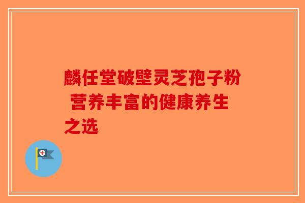麟任堂破壁灵芝孢子粉 营养丰富的健康养生之选 麟任堂破壁灵芝孢子粉 营养丰富的健康养生之选
