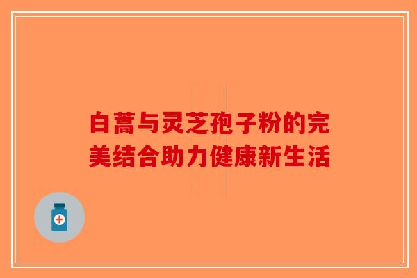 白蒿与灵芝孢子粉的完美结合助力健康新生活