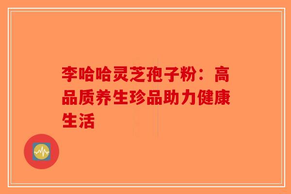 李哈哈灵芝孢子粉：高品质养生珍品助力健康生活