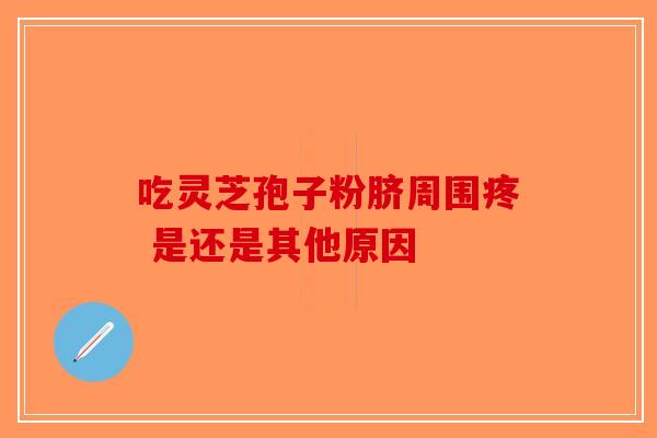吃灵芝孢子粉脐周围疼 是还是其他原因 吃灵芝孢子粉脐周围疼 是还是其他原因