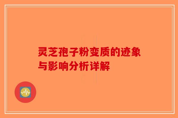 灵芝孢子粉变质的迹象与影响分析详解
