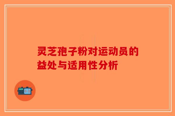 灵芝孢子粉对运动员的益处与适用性分析