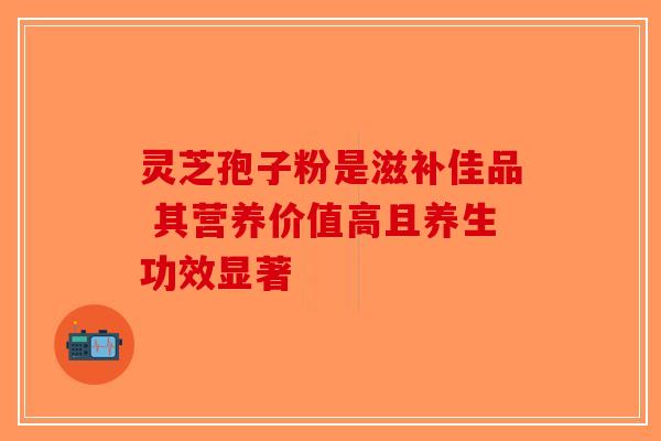 灵芝孢子粉是滋补佳品 其营养价值高且养生功效显著