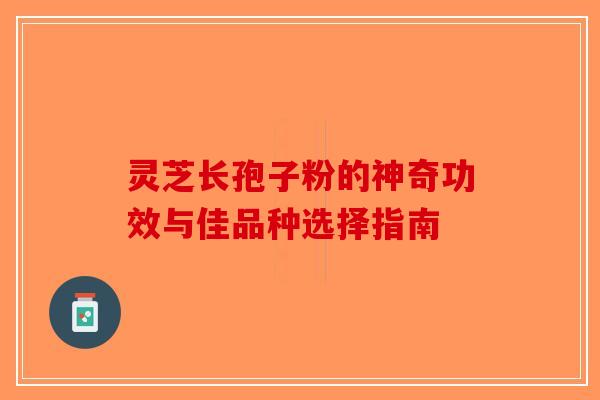 灵芝长孢子粉的神奇功效与佳品种选择指南