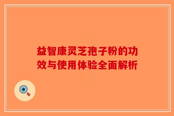 益智康灵芝孢子粉的功效与使用体验全面解析