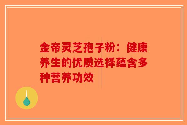 金帝灵芝孢子粉：健康养生的优质选择蕴含多种营养功效