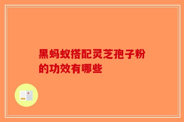 黑蚂蚁搭配灵芝孢子粉的功效有哪些