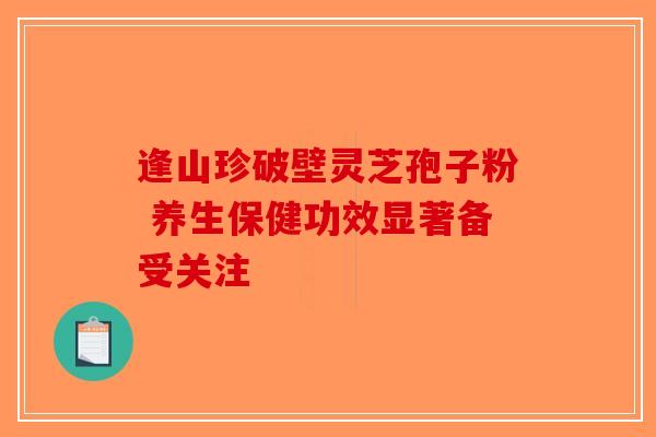 逢山珍破壁灵芝孢子粉 养生保健功效显著备受关注 逢山珍破壁灵芝孢子粉 养生保健功效显著备受关注